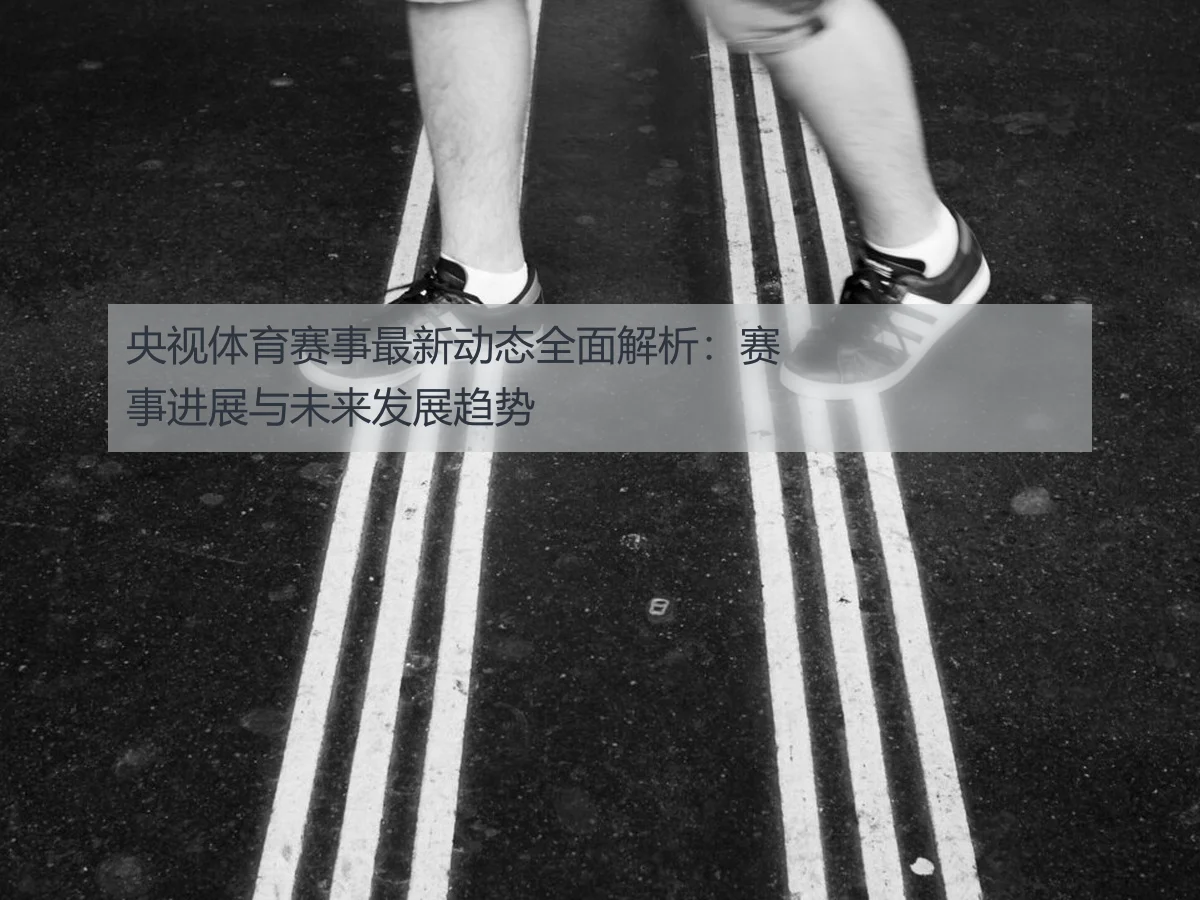 央视体育赛事最新动态全面解析:赛事进展与未来发展趋势
